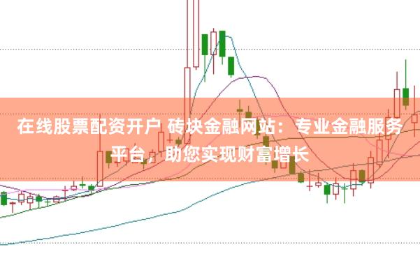 在线股票配资开户 砖块金融网站：专业金融服务平台，助您实现财富增长