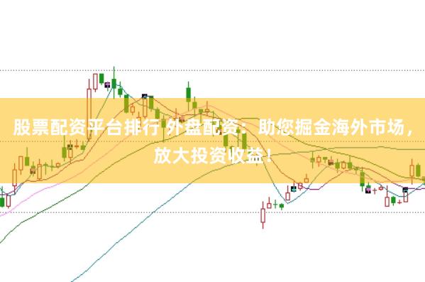 股票配资平台排行 外盘配资：助您掘金海外市场，放大投资收益！