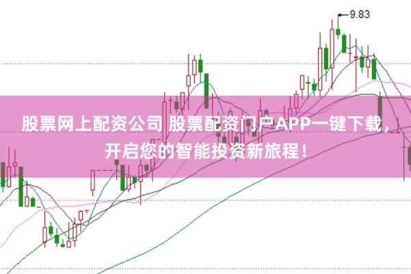 股票网上配资公司 股票配资门户APP一键下载，开启您的智能投资新旅程！