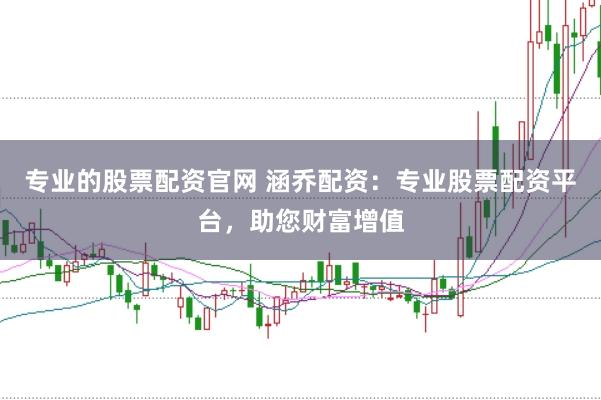 专业的股票配资官网 涵乔配资：专业股票配资平台，助您财富增值