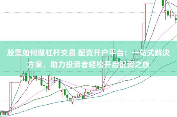 股票如何做杠杆交易 配资开户平台：一站式解决方案，助力投资者轻松开启配资之旅