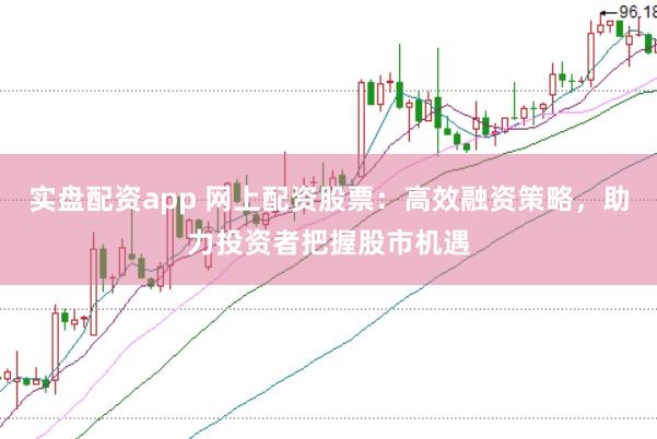 实盘配资app 网上配资股票：高效融资策略，助力投资者把握股市机遇