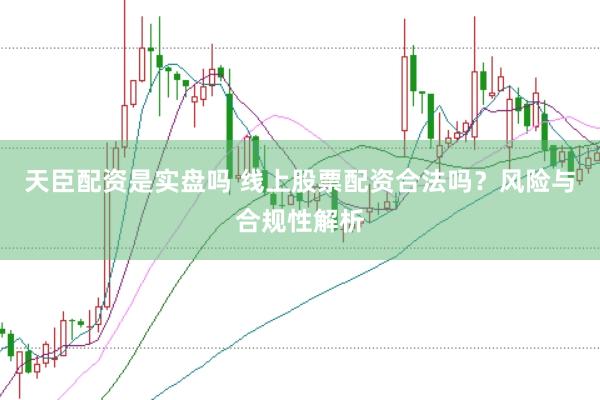 天臣配资是实盘吗 线上股票配资合法吗？风险与合规性解析
