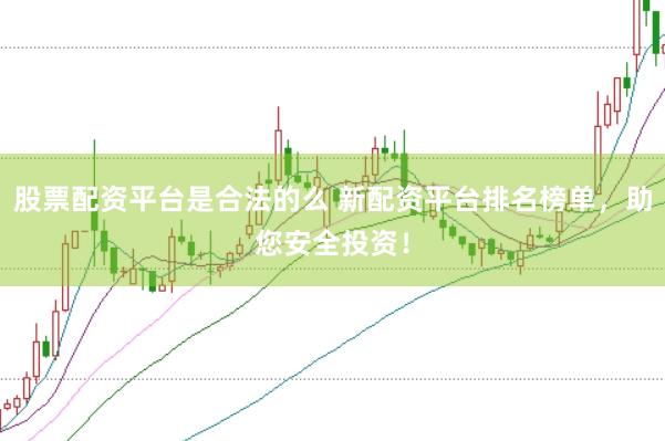 股票配资平台是合法的么 新配资平台排名榜单，助您安全投资！