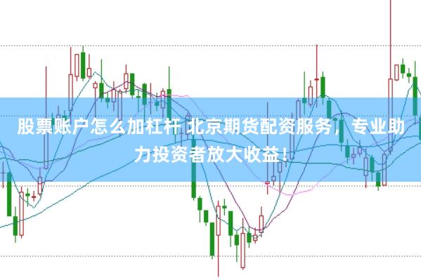 股票账户怎么加杠杆 北京期货配资服务，专业助力投资者放大收益！