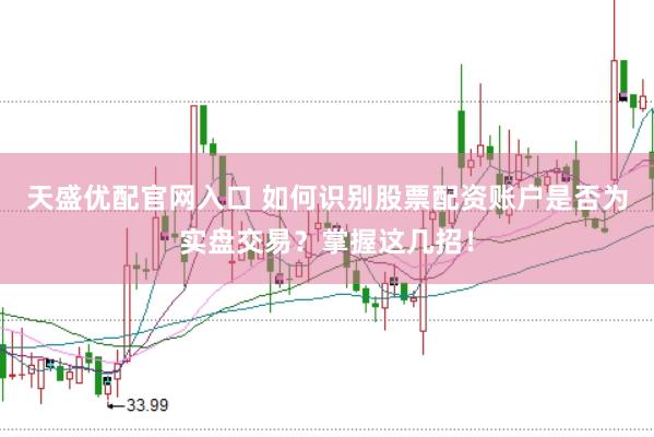 天盛优配官网入口 如何识别股票配资账户是否为实盘交易？掌握这几招！