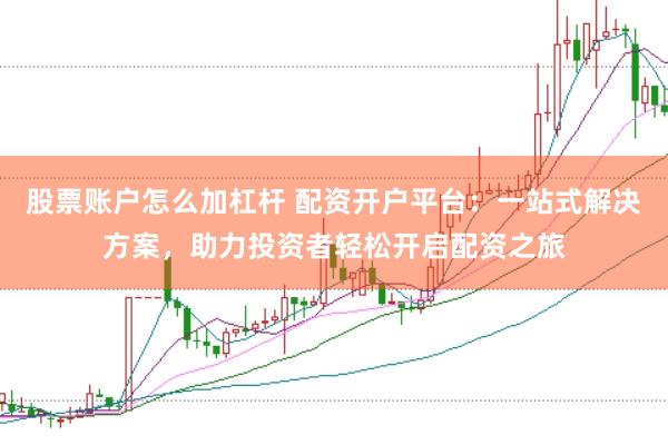 股票账户怎么加杠杆 配资开户平台：一站式解决方案，助力投资者轻松开启配资之旅