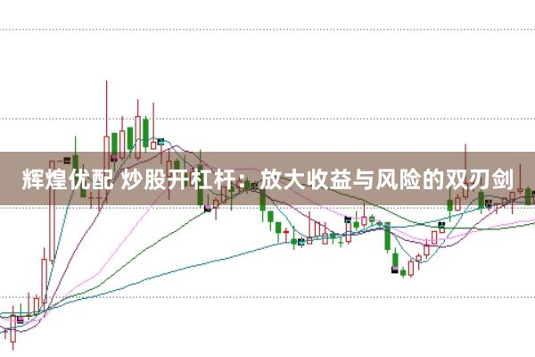 辉煌优配 炒股开杠杆：放大收益与风险的双刃剑