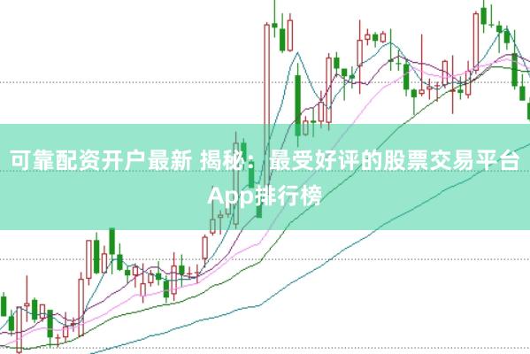 可靠配资开户最新 揭秘：最受好评的股票交易平台App排行榜
