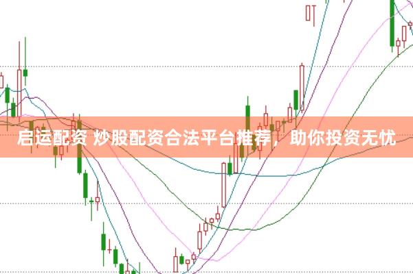 启运配资 炒股配资合法平台推荐，助你投资无忧