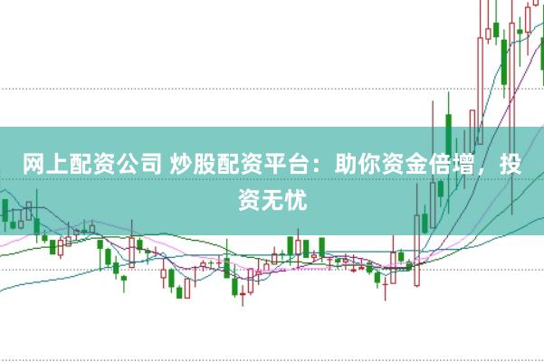 网上配资公司 炒股配资平台：助你资金倍增，投资无忧