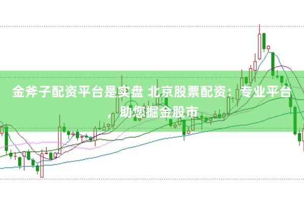 金斧子配资平台是实盘 北京股票配资：专业平台，助您掘金股市