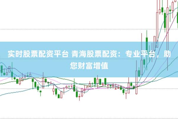 实时股票配资平台 青海股票配资：专业平台，助您财富增值