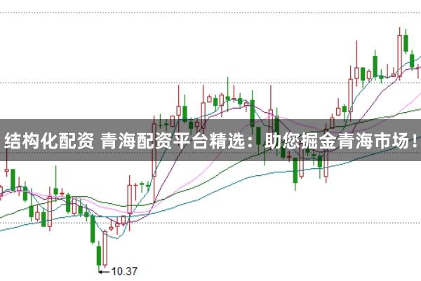 结构化配资 青海配资平台精选：助您掘金青海市场！