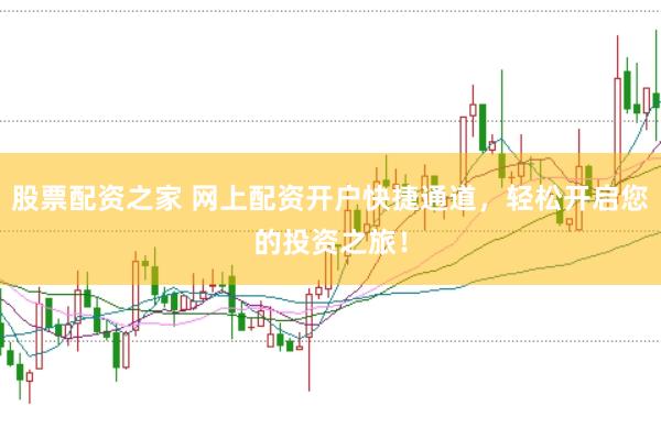 股票配资之家 网上配资开户快捷通道，轻松开启您的投资之旅！