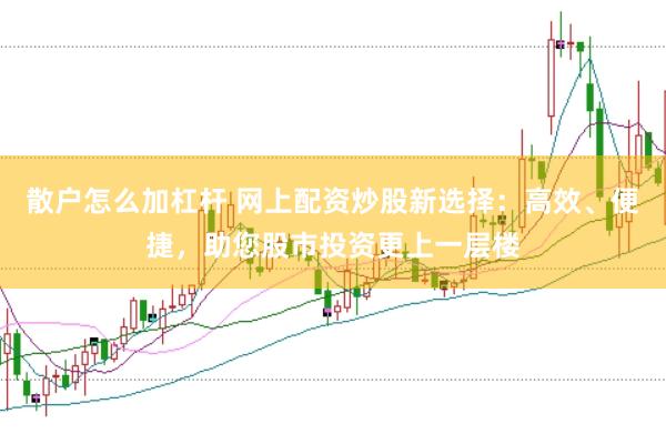散户怎么加杠杆 网上配资炒股新选择：高效、便捷，助您股市投资更上一层楼