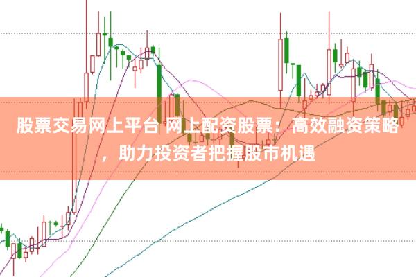 股票交易网上平台 网上配资股票：高效融资策略，助力投资者把握股市机遇