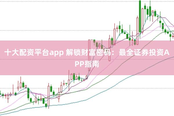 十大配资平台app 解锁财富密码：最全证券投资APP指南