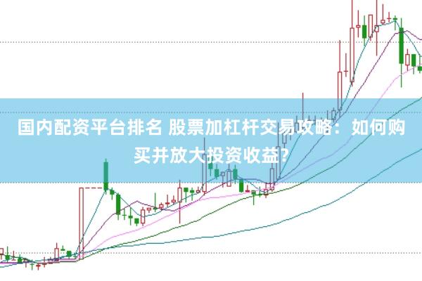 国内配资平台排名 股票加杠杆交易攻略：如何购买并放大投资收益？