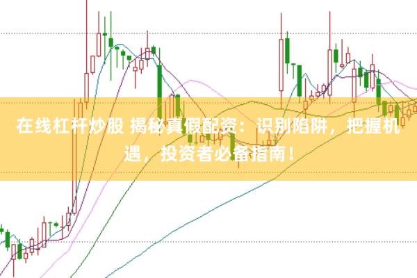 在线杠杆炒股 揭秘真假配资：识别陷阱，把握机遇，投资者必备指南！