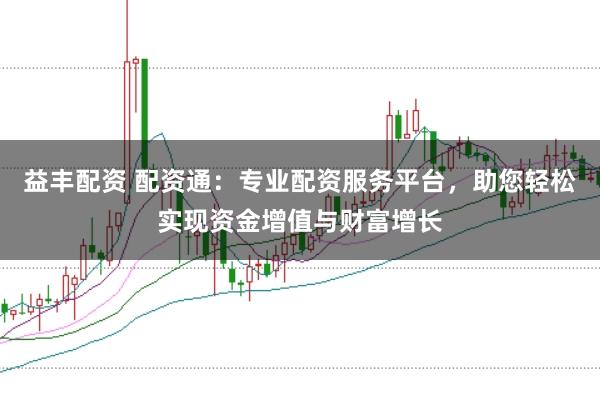 益丰配资 配资通：专业配资服务平台，助您轻松实现资金增值与财富增长