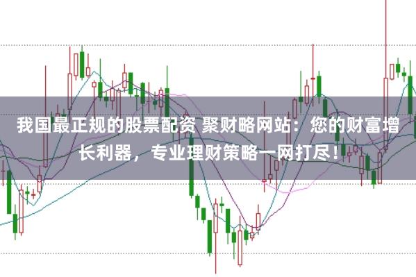 我国最正规的股票配资 聚财略网站：您的财富增长利器，专业理财策略一网打尽！
