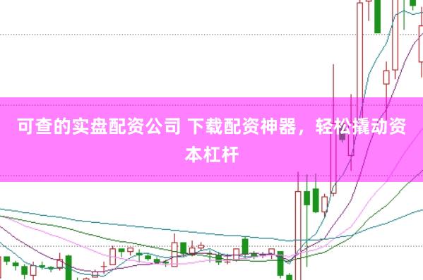 可查的实盘配资公司 下载配资神器，轻松撬动资本杠杆
