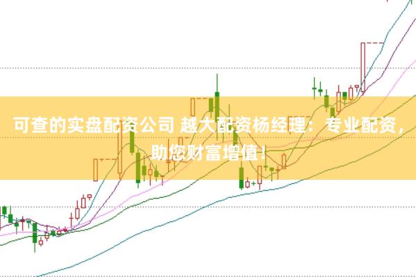 可查的实盘配资公司 越大配资杨经理：专业配资，助您财富增值！