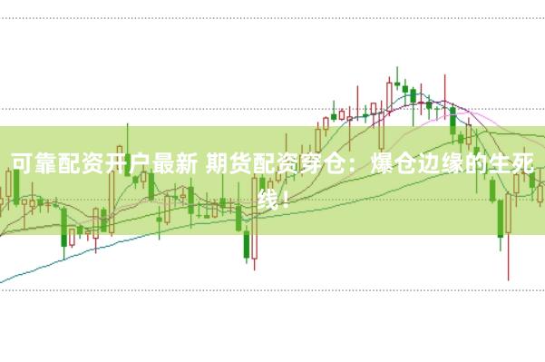 可靠配资开户最新 期货配资穿仓：爆仓边缘的生死线！