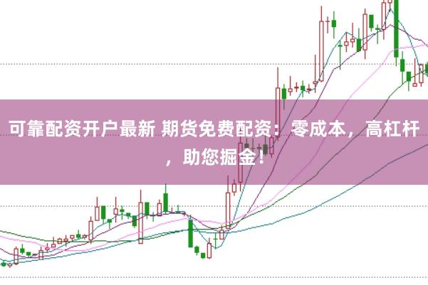 可靠配资开户最新 期货免费配资：零成本，高杠杆，助您掘金！