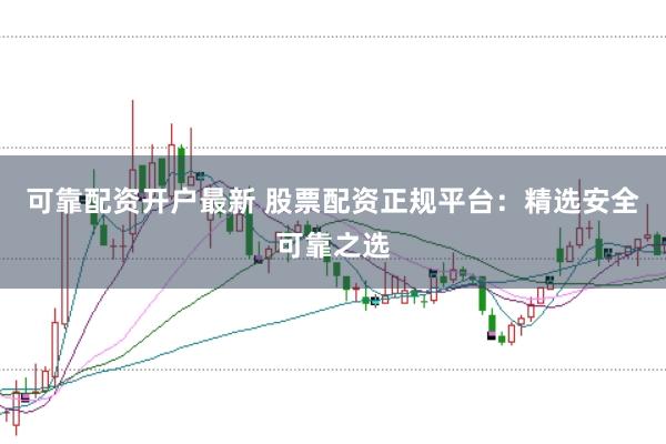 可靠配资开户最新 股票配资正规平台：精选安全可靠之选