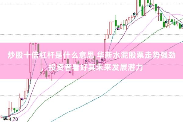 炒股十倍杠杆是什么意思 华新水泥股票走势强劲，投资者看好其未来发展潜力