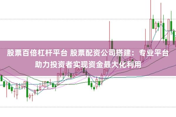 股票百倍杠杆平台 股票配资公司搭建：专业平台助力投资者实现资金最大化利用