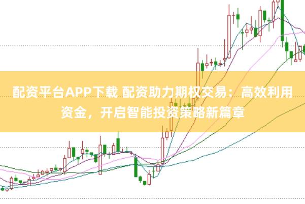 配资平台APP下载 配资助力期权交易：高效利用资金，开启智能投资策略新篇章