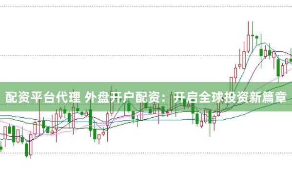 配资平台代理 外盘开户配资：开启全球投资新篇章