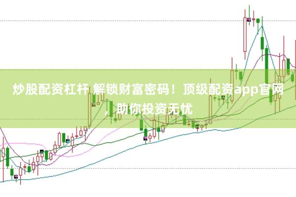 炒股配资杠杆 解锁财富密码！顶级配资app官网，助你投资无忧