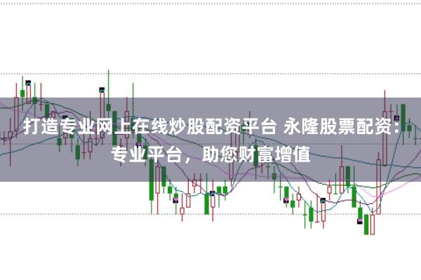 打造专业网上在线炒股配资平台 永隆股票配资：专业平台，助您财富增值