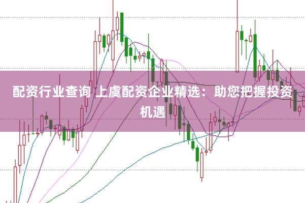 配资行业查询 上虞配资企业精选：助您把握投资机遇