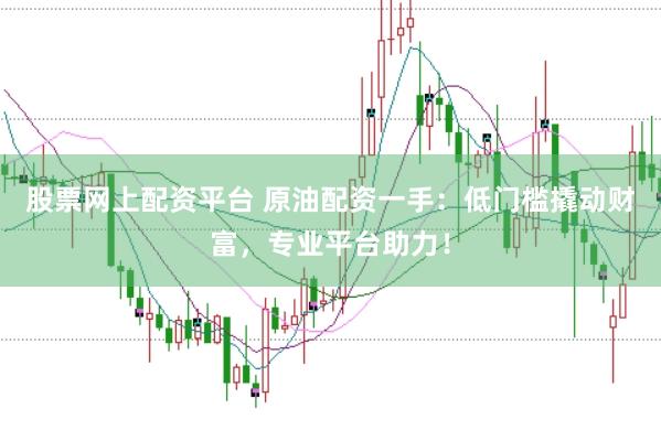 股票网上配资平台 原油配资一手：低门槛撬动财富，专业平台助力！