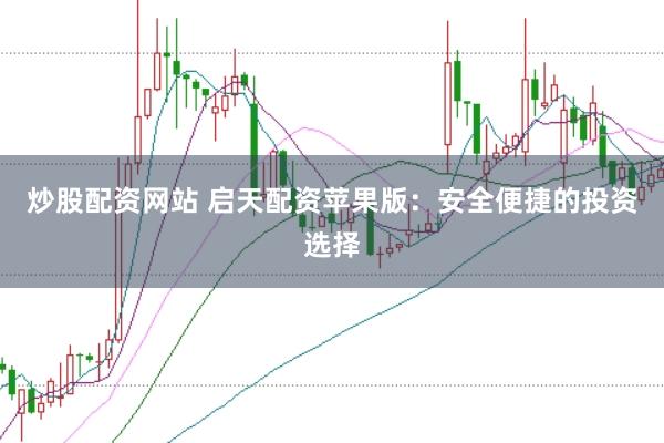 炒股配资网站 启天配资苹果版：安全便捷的投资选择