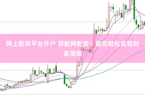 网上配资平台开户 顶配网配资：助您轻松实现财富增值