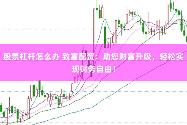 股票杠杆怎么办 致富配资：助您财富升级，轻松实现财务自由！