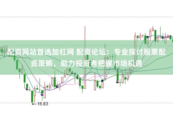 配资网站首选加杠网 配资论坛：专业探讨股票配资策略，助力投资者把握市场机遇