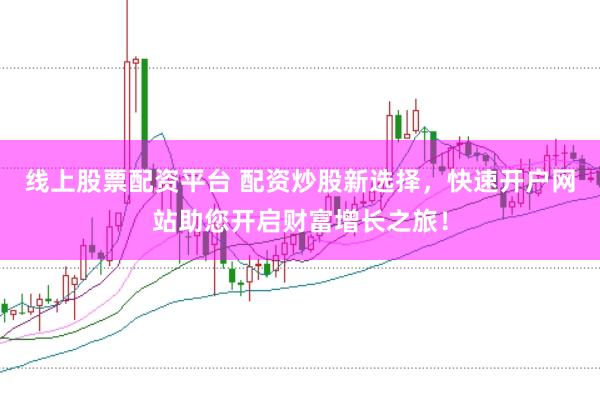 线上股票配资平台 配资炒股新选择，快速开户网站助您开启财富增长之旅！