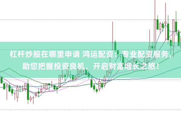 杠杆炒股在哪里申请 鸿运配资：专业配资服务，助您把握投资良机，开启财富增长之旅！
