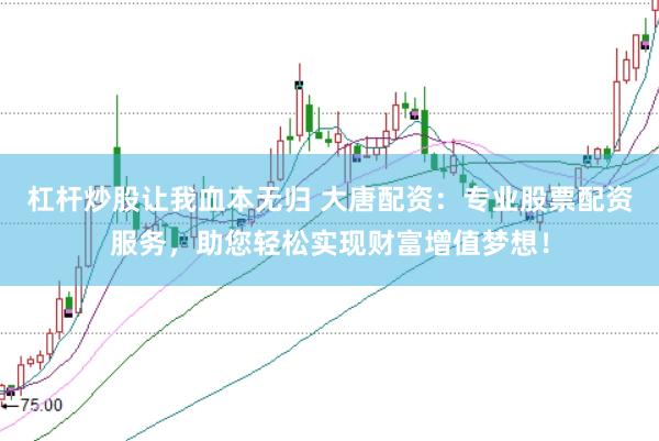 杠杆炒股让我血本无归 大唐配资：专业股票配资服务，助您轻松实现财富增值梦想！