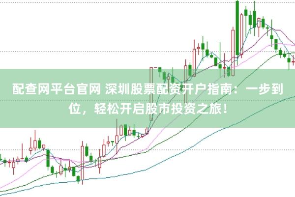 配查网平台官网 深圳股票配资开户指南：一步到位，轻松开启股市投资之旅！