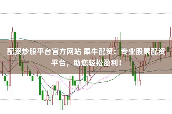 配资炒股平台官方网站 犀牛配资：专业股票配资平台，助您轻松盈利！
