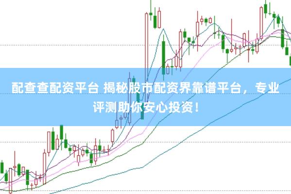 配查查配资平台 揭秘股市配资界靠谱平台，专业评测助你安心投资！