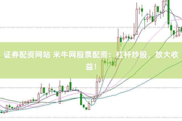证券配资网站 米牛网股票配资：杠杆炒股，放大收益！
